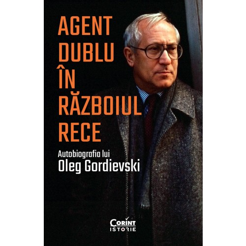 Agent dublu in Razboiul Rece. Autobiografia lui Oleg Gordievski