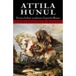 Attila Hunul. Teroarea barbară şi prăbuşirea Imperiului Roman